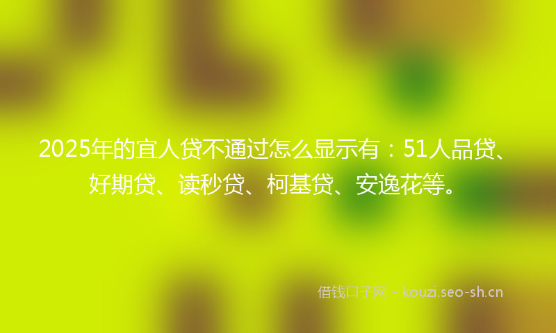 2025年的宜人贷不通过怎么显示有：51人品贷、好期贷、读秒贷、柯基贷、安逸花等。