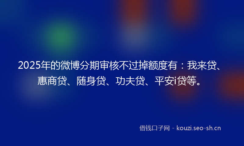 2025年的微博分期审核不过掉额度有：我来贷、惠商贷、随身贷、功夫贷、平安i贷等。