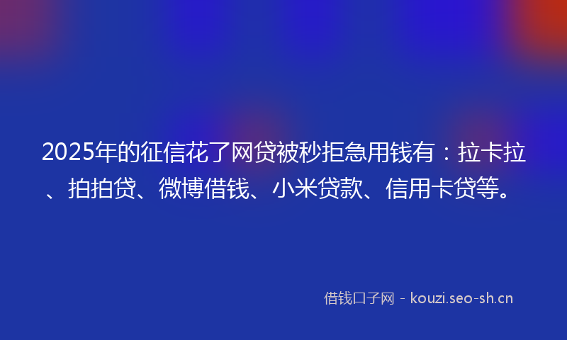 2025年的征信花了网贷被秒拒急用钱有：拉卡拉、拍拍贷、微博借钱、小米贷款、信用卡贷等。
