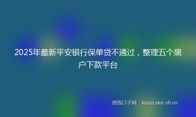2025年最新平安银行保单贷不通过，整理五个黑户下款平台