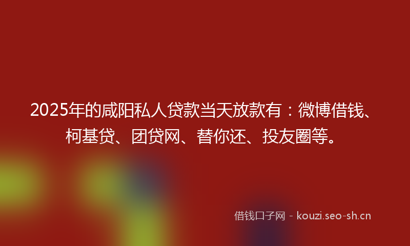 2025年的咸阳私人贷款当天放款有：微博借钱、柯基贷、团贷网、替你还、投友圈等。