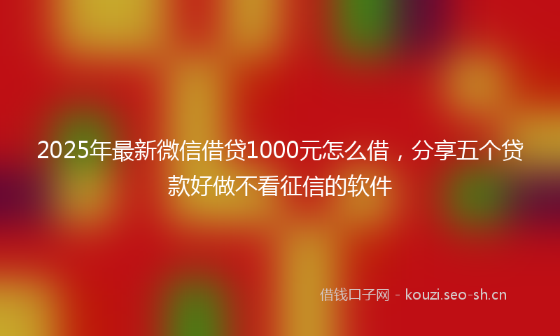2025年最新微信借贷1000元怎么借，分享五个贷款好做不看征信的软件