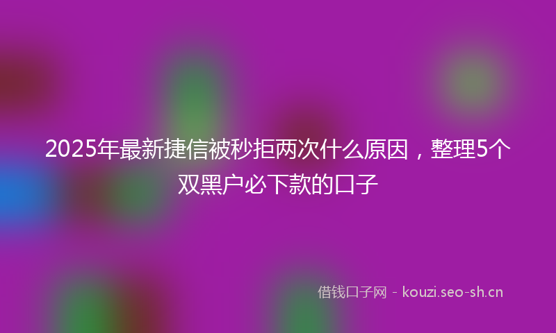 2025年最新捷信被秒拒两次什么原因，整理5个双黑户必下款的口子