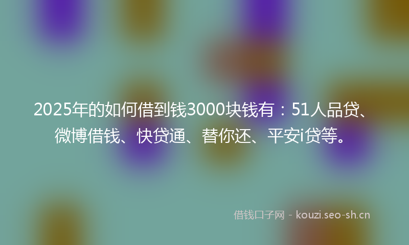 2025年的如何借到钱3000块钱有：51人品贷、微博借钱、快贷通、替你还、平安i贷等。