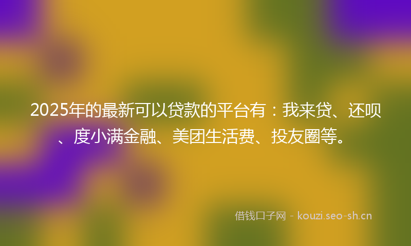 2025年的最新可以贷款的平台有：我来贷、还呗、度小满金融、美团生活费、投友圈等。