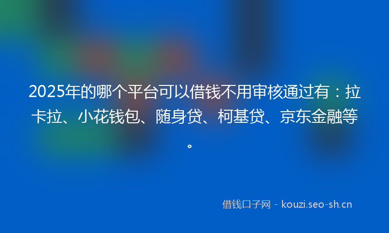 2025年的哪个平台可以借钱不用审核通过有：拉卡拉、小花钱包、随身贷、柯基贷、京东金融等。