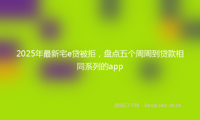2025年最新宅e贷被拒，盘点五个周周到贷款相同系列的app