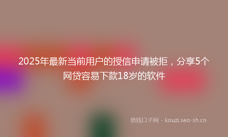 2025年最新当前用户的授信申请被拒，分享5个网贷容易下款18岁的软件