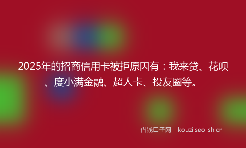 2025年的招商信用卡被拒原因有：我来贷、花呗、度小满金融、超人卡、投友圈等。