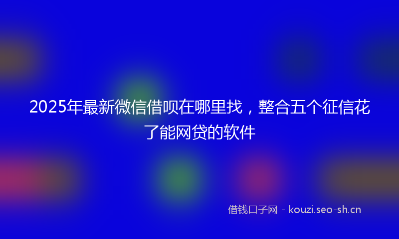 2025年最新微信借呗在哪里找，整合五个征信花了能网贷的软件
