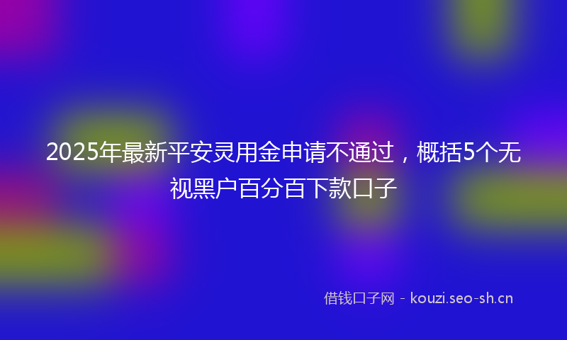 2025年最新平安灵用金申请不通过，概括5个无视黑户百分百下款口子