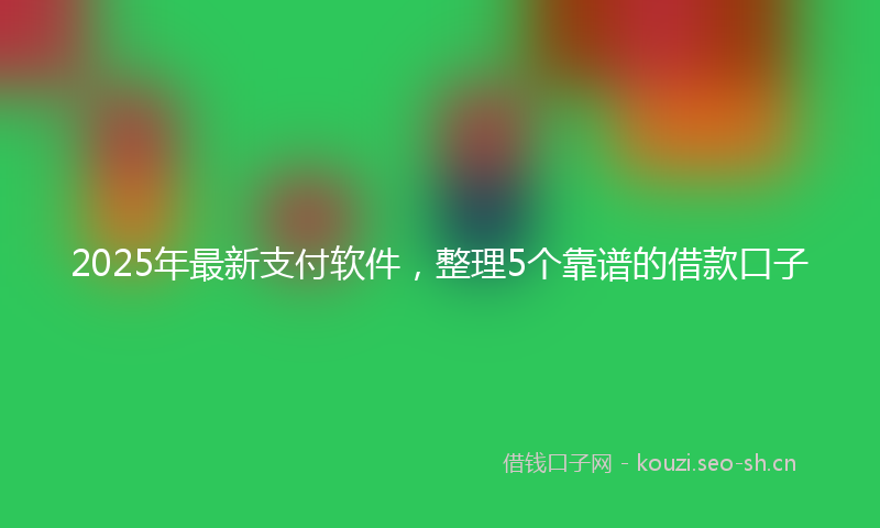 2025年最新支付软件，整理5个靠谱的借款口子
