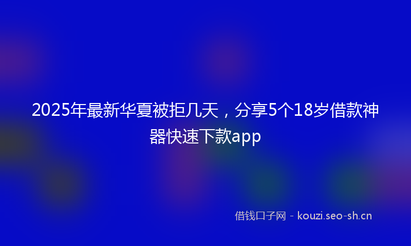 2025年最新华夏被拒几天，分享5个18岁借款神器快速下款app