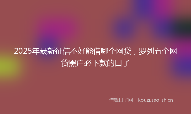 2025年最新征信不好能借哪个网贷,罗列五个网贷黑户必下款的口子