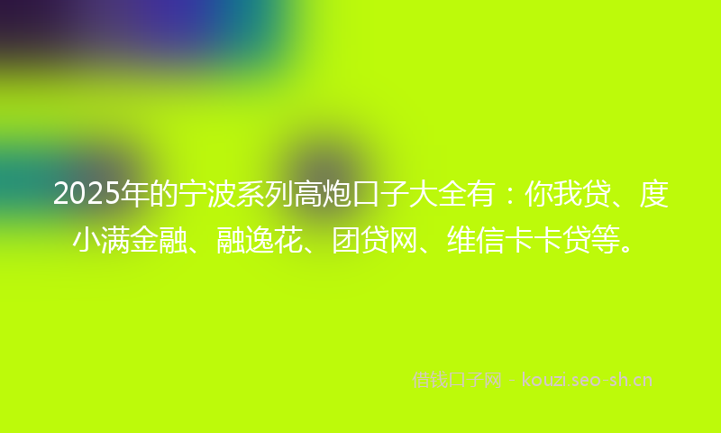 2025年的宁波系列高炮口子大全有：你我贷、度小满金融、融逸花、团贷网、维信卡卡贷等。