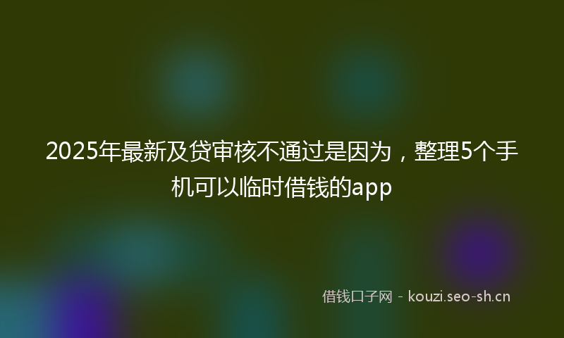 2025年最新及贷审核不通过是因为，整理5个手机可以临时借钱的app