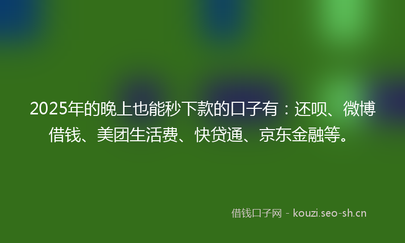 2025年的晚上也能秒下款的口子有：还呗、微博借钱、美团生活费、快贷通、京东金融等。