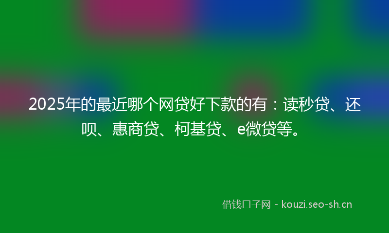 2025年的最近哪个网贷好下款的有：读秒贷、还呗、惠商贷、柯基贷、e微贷等。