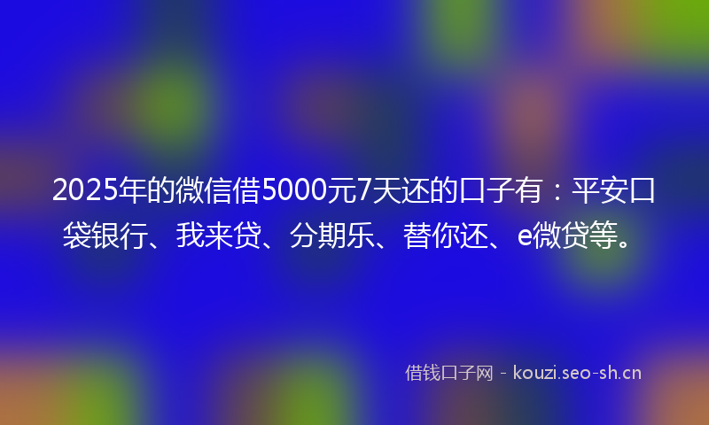 2025年的微信借5000元7天还的口子有：平安口袋银行、我来贷、分期乐、替你还、e微贷等。