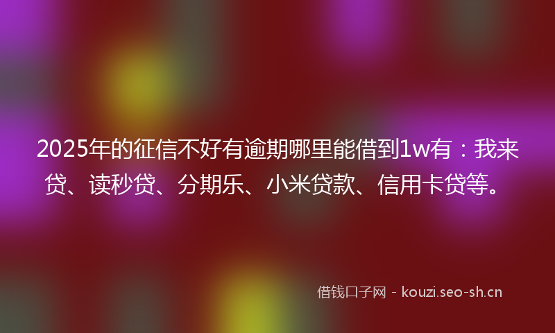 2025年的征信不好有逾期哪里能借到1w有：我来贷、读秒贷、分期乐、小米贷款、信用卡贷等。