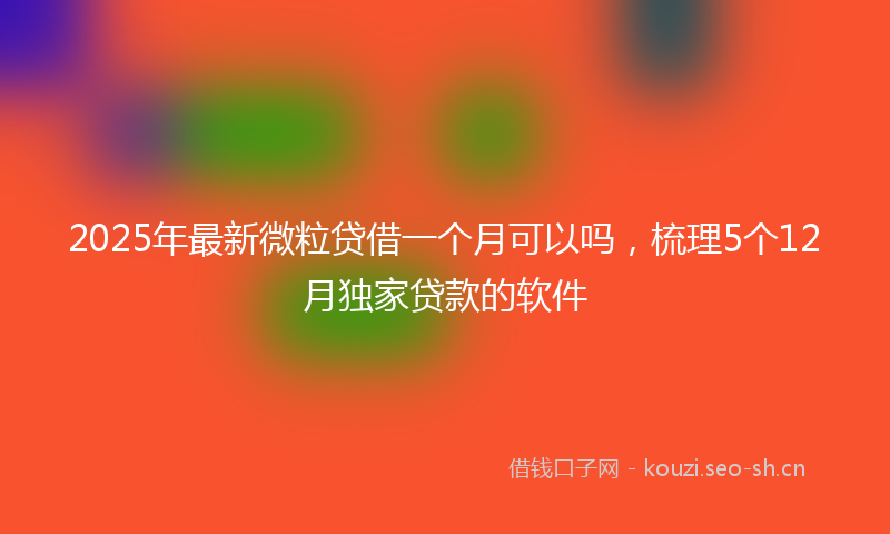 2025年最新微粒贷借一个月可以吗，梳理5个12月独家贷款的软件