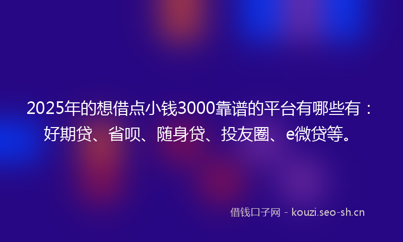 2025年的想借点小钱3000靠谱的平台有哪些有：好期贷、省呗、随身贷、投友圈、e微贷等。
