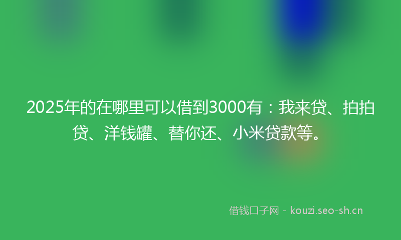 2025年的在哪里可以借到3000有：我来贷、拍拍贷、洋钱罐、替你还、小米贷款等。