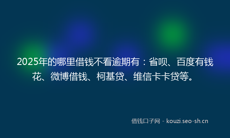 2025年的哪里借钱不看逾期有：省呗、百度有钱花、微博借钱、柯基贷、维信卡卡贷等。