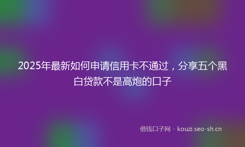 2025年最新如何申请信用卡不通过,分享五个黑白贷款不是高炮的口子