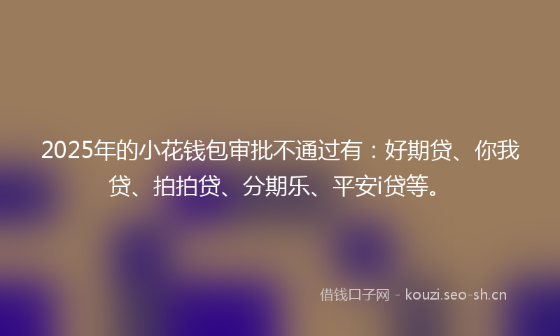 2025年的小花钱包审批不通过有:好期贷、你我贷、拍拍贷、分期乐、平安i贷等。