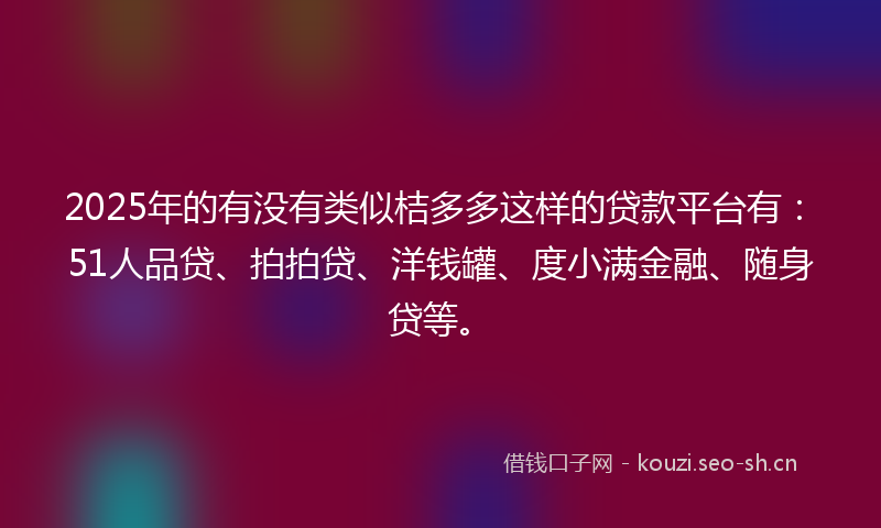 2025年的有没有类似桔多多这样的贷款平台有：51人品贷、拍拍贷、洋钱罐、度小满金融、随身贷等。