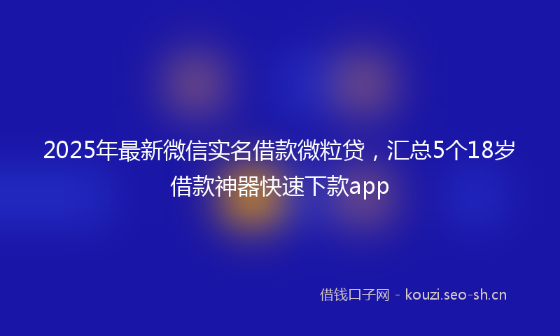 2025年最新微信实名借款微粒贷，汇总5个18岁借款神器快速下款app