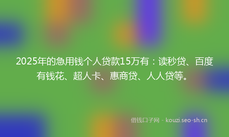 2025年的急用钱个人贷款15万有:读秒贷、百度有钱花、超人卡、惠商贷、人人贷等。