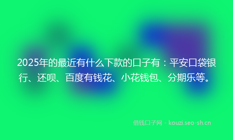 2025年的最近有什么下款的口子有：平安口袋银行、还呗、百度有钱花、小花钱包、分期乐等。