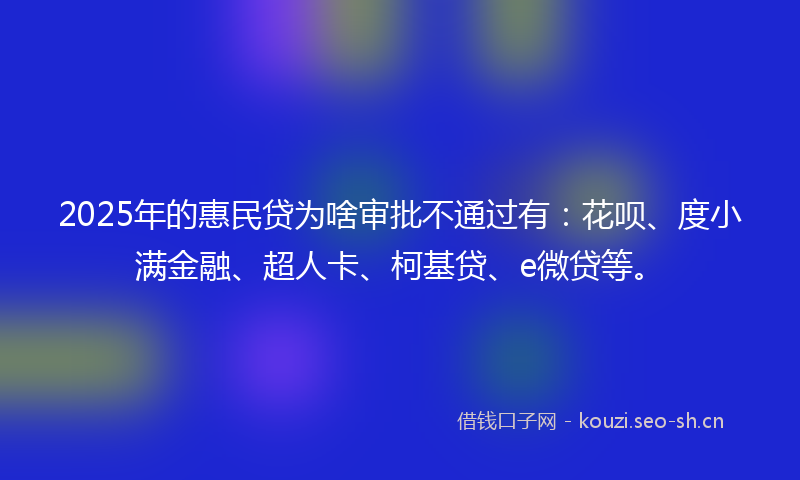 2025年的惠民贷为啥审批不通过有：花呗、度小满金融、超人卡、柯基贷、e微贷等。