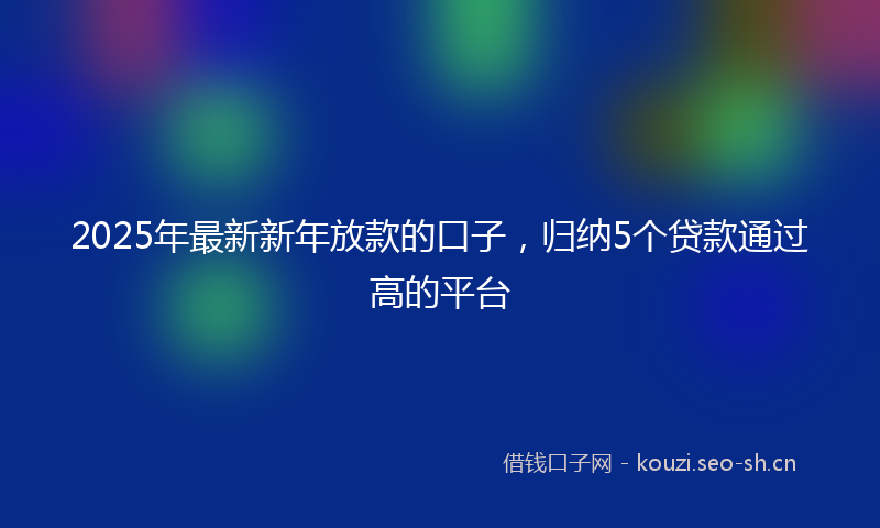 2025年最新新年放款的口子，归纳5个贷款通过高的平台