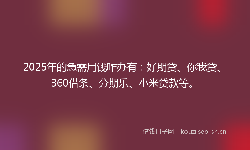 2025年的急需用钱咋办有：好期贷、你我贷、360借条、分期乐、小米贷款等。