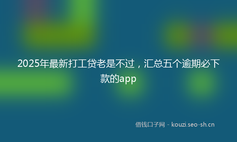 2025年最新打工贷老是不过，汇总五个逾期必下款的app