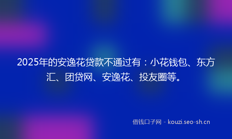 2025年的安逸花贷款不通过有：小花钱包、东方汇、团贷网、安逸花、投友圈等。