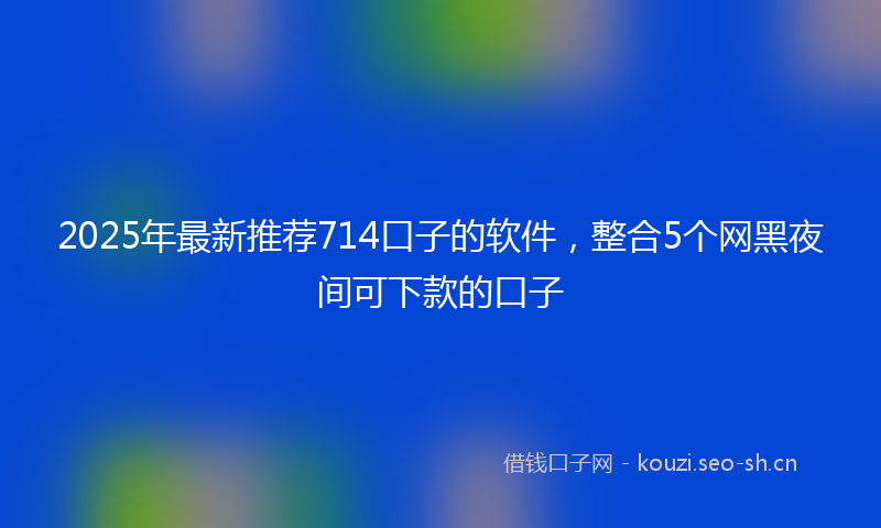 2025年最新推荐714口子的软件，整合5个网黑夜间可下款的口子
