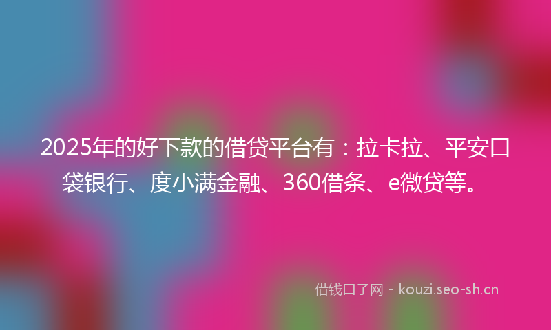2025年的好下款的借贷平台有：拉卡拉、平安口袋银行、度小满金融、360借条、e微贷等。