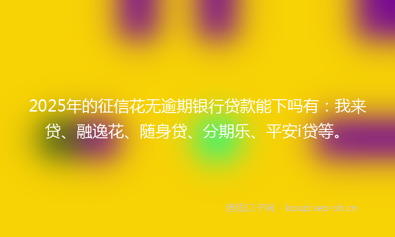 2025年的征信花无逾期银行贷款能下吗有：我来贷、融逸花、随身贷、分期乐、平安i贷等。