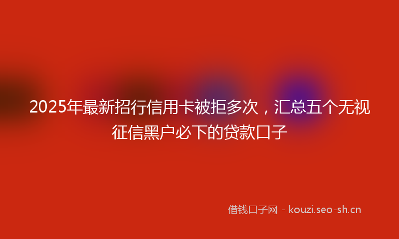 2025年最新招行信用卡被拒多次，汇总五个无视征信黑户必下的贷款口子