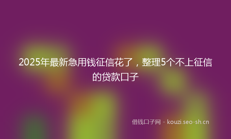 2025年最新急用钱征信花了，整理5个不上征信的贷款口子