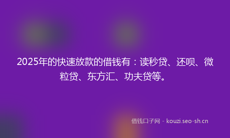 2025年的快速放款的借钱有：读秒贷、还呗、微粒贷、东方汇、功夫贷等。