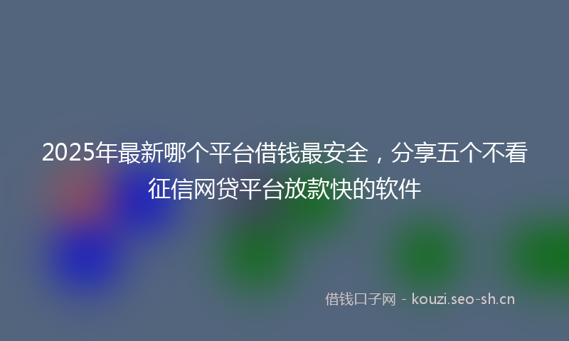 2025年最新哪个平台借钱最安全，分享五个不看征信网贷平台放款快的软件