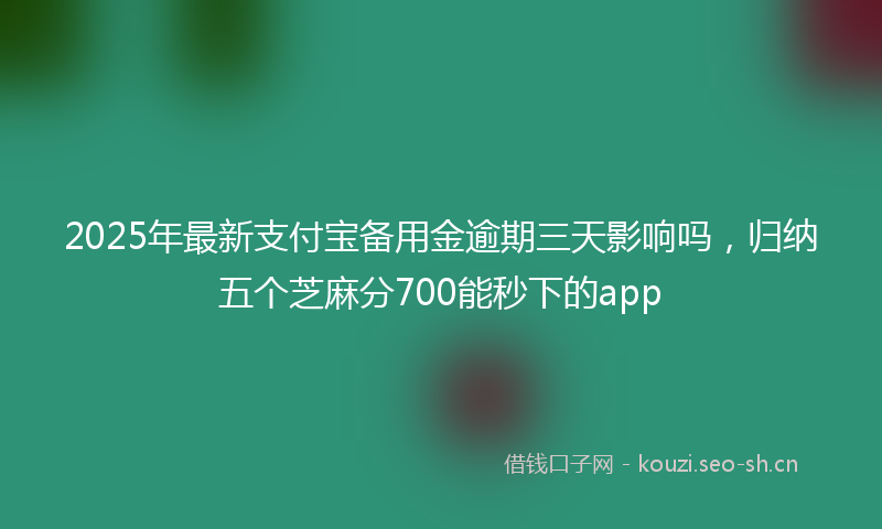 2025年最新支付宝备用金逾期三天影响吗，归纳五个芝麻分700能秒下的app