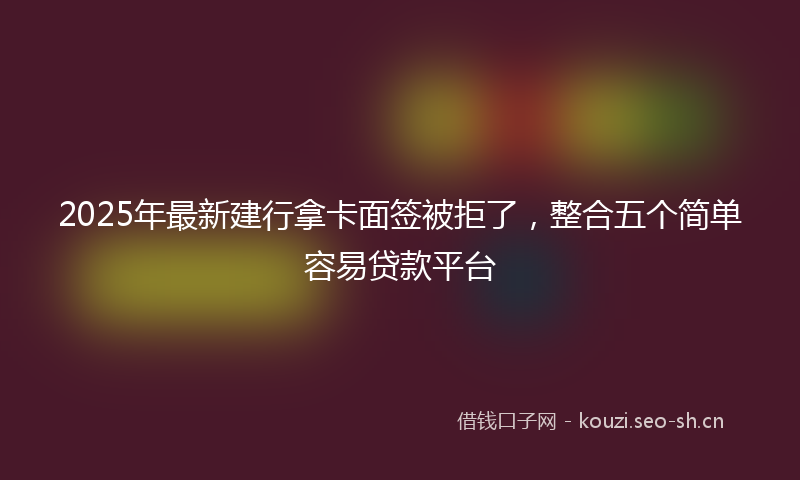 2025年最新建行拿卡面签被拒了，整合五个简单容易贷款平台