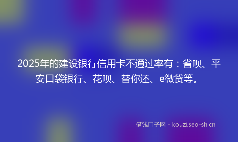 2025年的建设银行信用卡不通过率有：省呗、平安口袋银行、花呗、替你还、e微贷等。