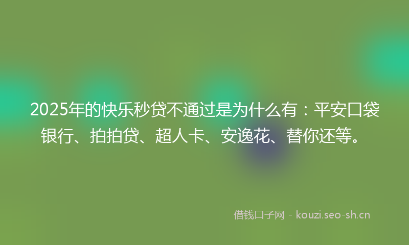 2025年的快乐秒贷不通过是为什么有：平安口袋银行、拍拍贷、超人卡、安逸花、替你还等。